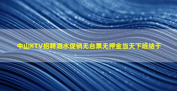 中山KTV招聘酒水促销无台票无押金当天下班结于